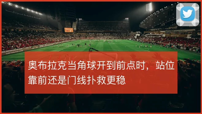 奥布拉克当角球开到前点时,站位靠前还是门线扑救更稳