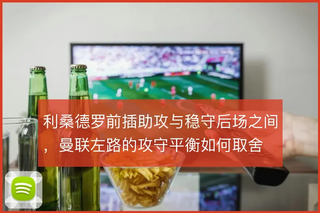 利桑德罗前插助攻与稳守后场之间，曼联左路的攻守平衡如何取舍