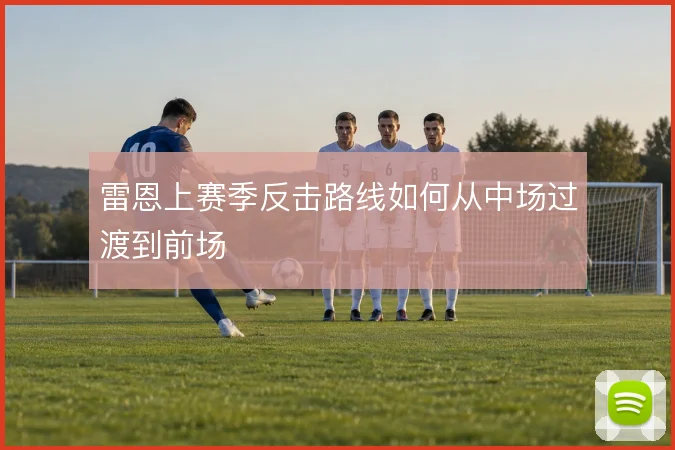 雷恩上赛季反击路线如何从中场过渡到前场
