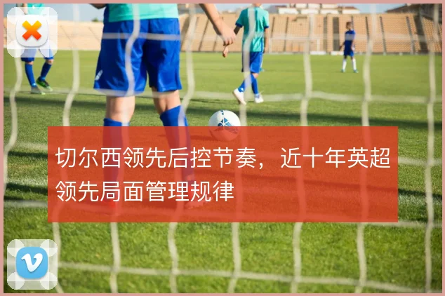 切尔西领先后控节奏，近十年英超领先局面管理规律