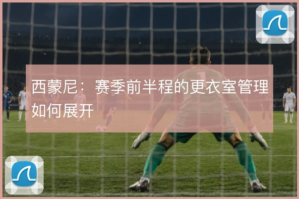 西蒙尼：赛季前半程的更衣室管理如何展开