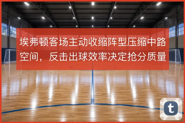 埃弗顿客场主动收缩阵型压缩中路空间,反击出球效率决定抢分质量