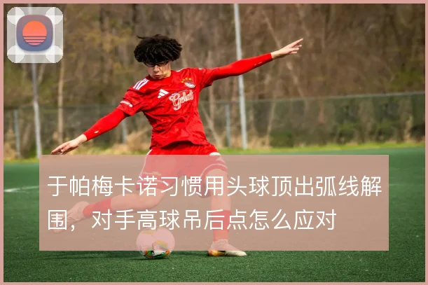 于帕梅卡诺习惯用头球顶出弧线解围,对手高球吊后点怎么应对