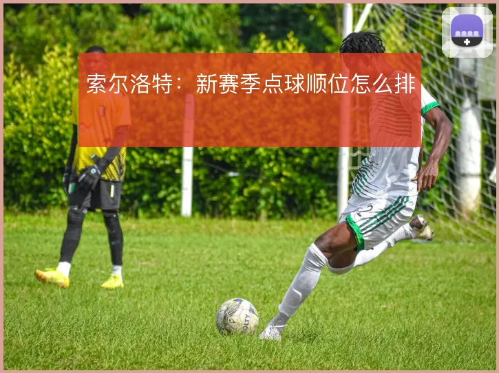 索尔洛特：新赛季点球顺位怎么排