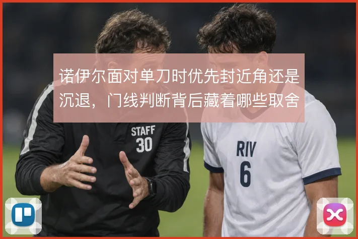 诺伊尔面对单刀时优先封近角还是沉退，门线判断背后藏着哪些取舍