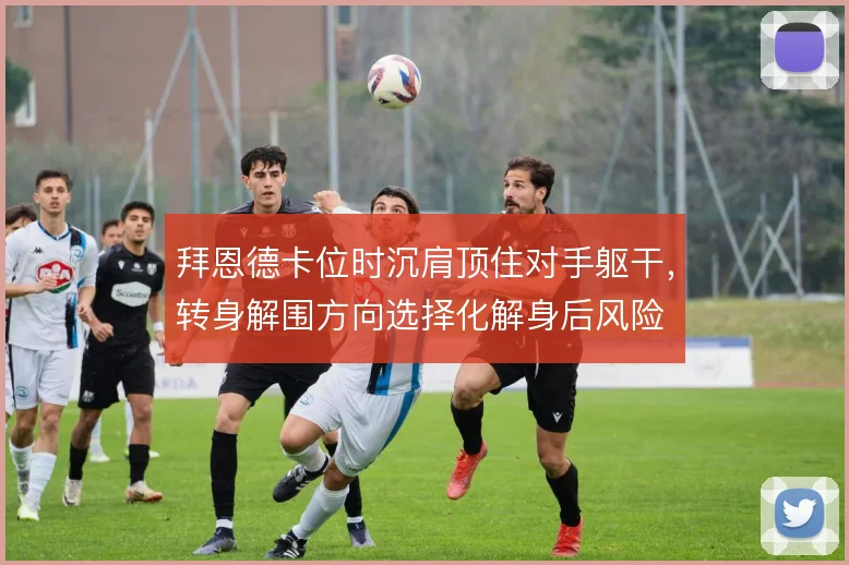 拜恩德卡位时沉肩顶住对手躯干，转身解围方向选择化解身后风险