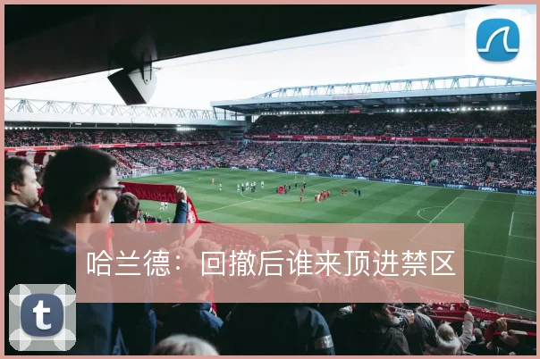 哈兰德:回撤后谁来顶进禁区