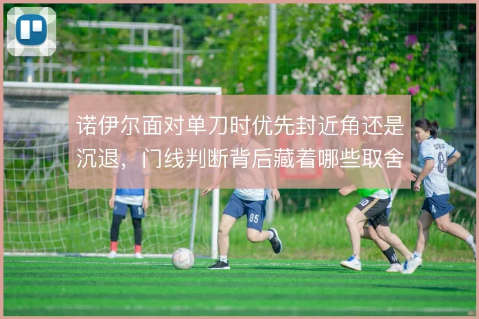诺伊尔面对单刀时优先封近角还是沉退，门线判断背后藏着哪些取舍