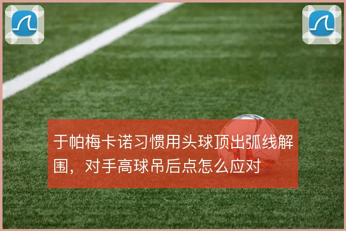 于帕梅卡诺习惯用头球顶出弧线解围,对手高球吊后点怎么应对