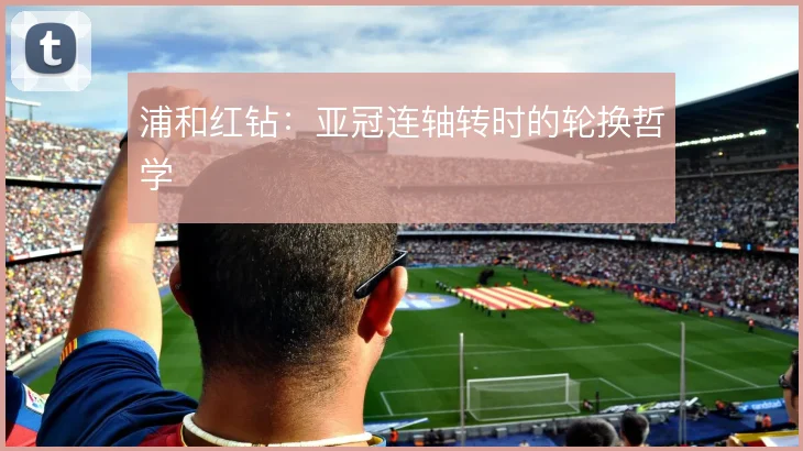 浦和红钻:亚冠连轴转时的轮换哲学