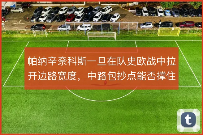 帕纳辛奈科斯一旦在队史欧战中拉开边路宽度,中路包抄点能否撑住转化效率