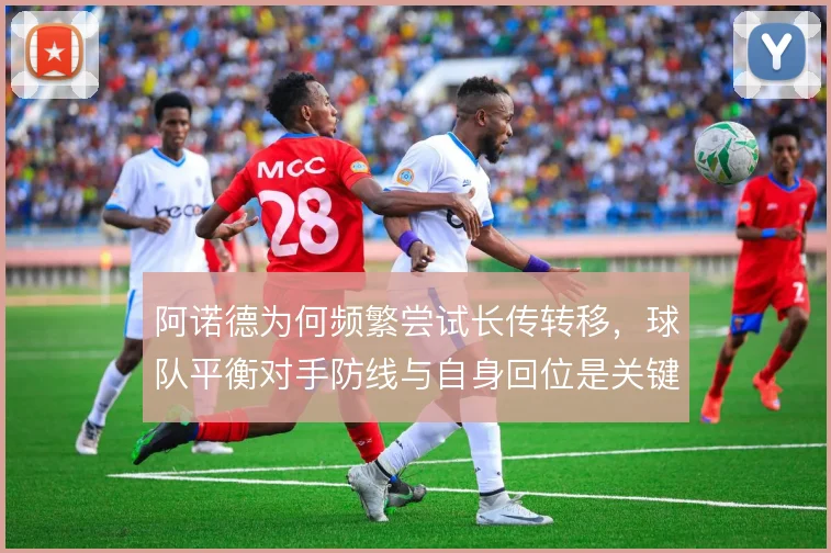 阿诺德为何频繁尝试长传转移,球队平衡对手防线与自身回位是关键