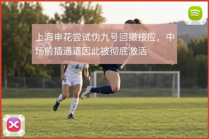 上海申花尝试伪九号回撤接应，中场前插通道因此被彻底激活