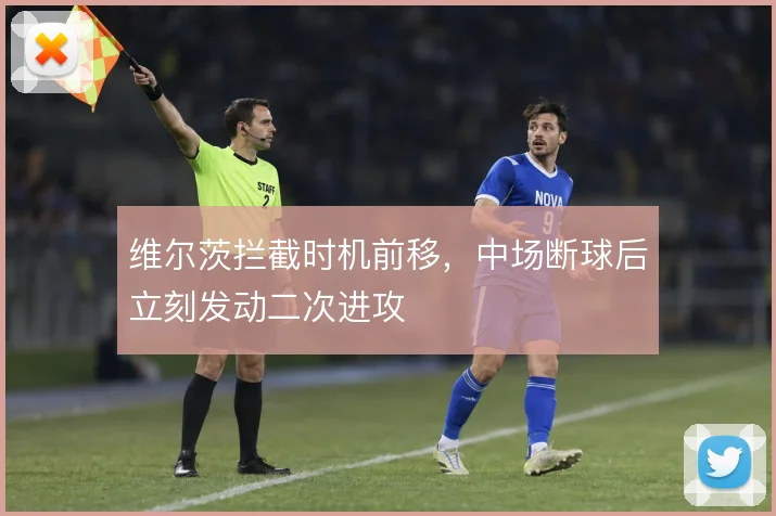 维尔茨拦截时机前移，中场断球后立刻发动二次进攻
