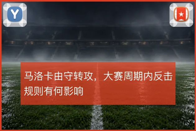 马洛卡由守转攻，大赛周期内反击规则有何影响
