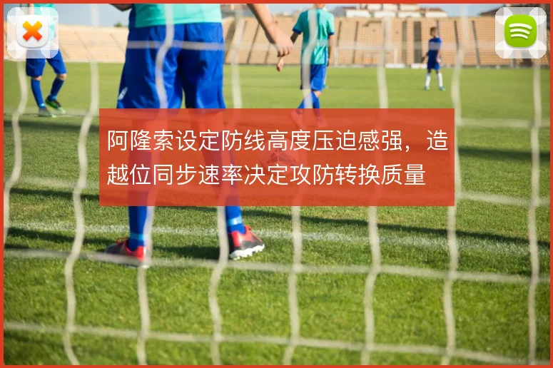 阿隆索设定防线高度压迫感强，造越位同步速率决定攻防转换质量