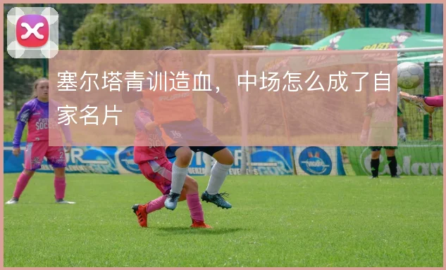 塞尔塔青训造血，中场怎么成了自家名片
