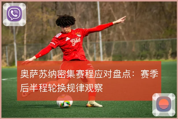 奥萨苏纳密集赛程应对盘点：赛季后半程轮换规律观察
