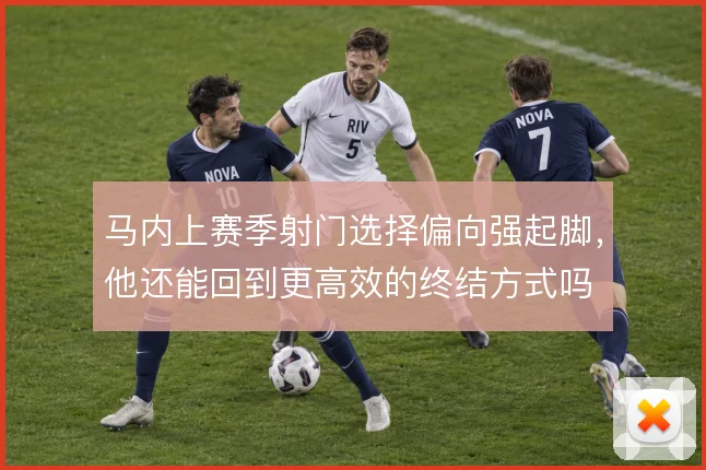 马内上赛季射门选择偏向强起脚，他还能回到更高效的终结方式吗
