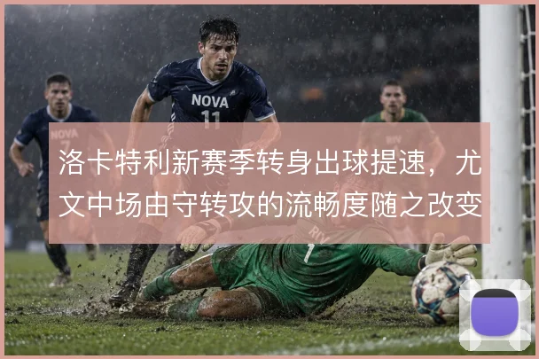 洛卡特利新赛季转身出球提速,尤文中场由守转攻的流畅度随之改变