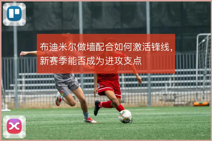 布迪米尔做墙配合如何激活锋线,新赛季能否成为进攻支点