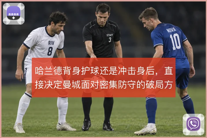 哈兰德背身护球还是冲击身后,直接决定曼城面对密集防守的破局方式