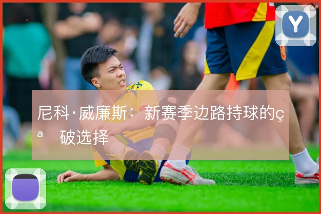 尼科·威廉斯：新赛季边路持球的突破选择