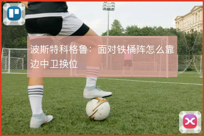 波斯特科格鲁：面对铁桶阵怎么靠边中卫换位