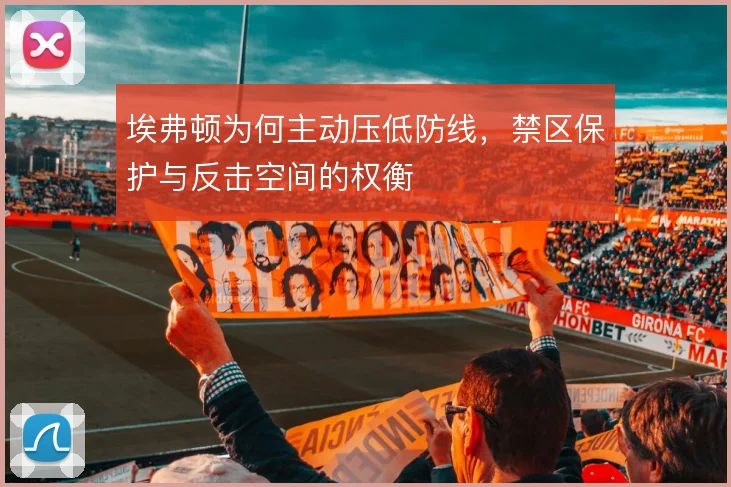 埃弗顿为何主动压低防线，禁区保护与反击空间的权衡