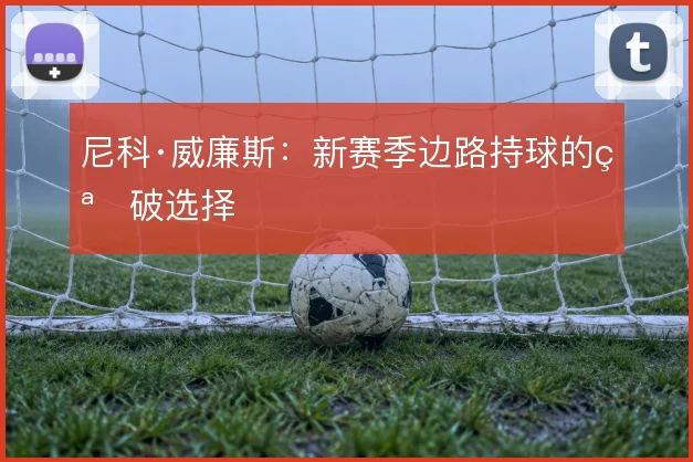 尼科·威廉斯：新赛季边路持球的突破选择