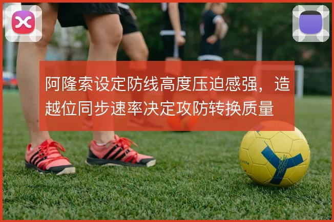 阿隆索设定防线高度压迫感强，造越位同步速率决定攻防转换质量