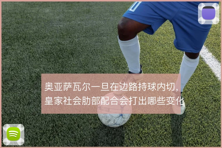 奥亚萨瓦尔一旦在边路持球内切，皇家社会肋部配合会打出哪些变化