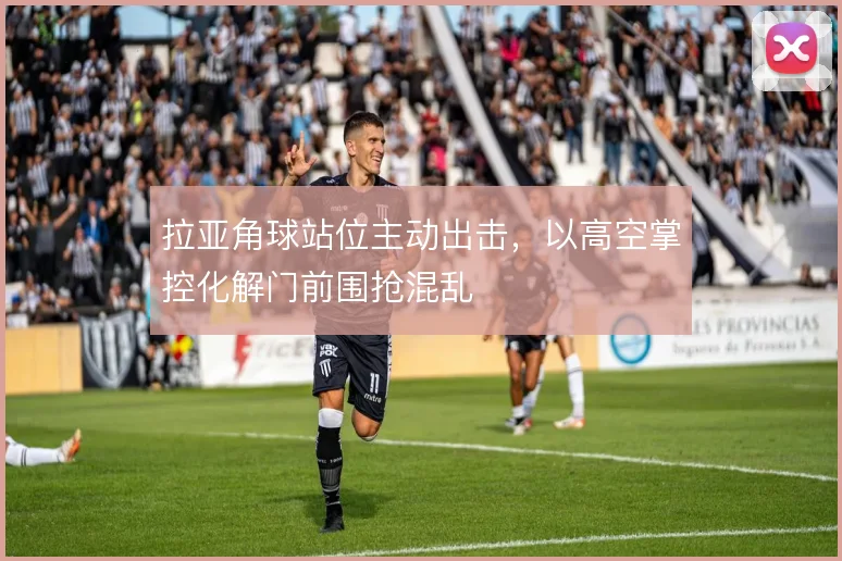 拉亚角球站位主动出击，以高空掌控化解门前围抢混乱