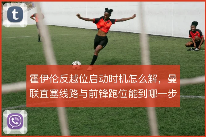 霍伊伦反越位启动时机怎么解，曼联直塞线路与前锋跑位能到哪一步