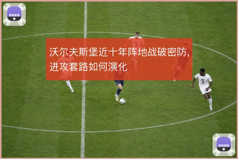 沃尔夫斯堡近十年阵地战破密防,进攻套路如何演化