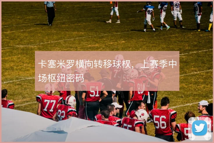 卡塞米罗横向转移球权，上赛季中场枢纽密码