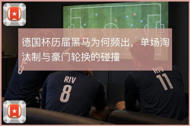德国杯历届黑马为何频出,单场淘汰制与豪门轮换的碰撞