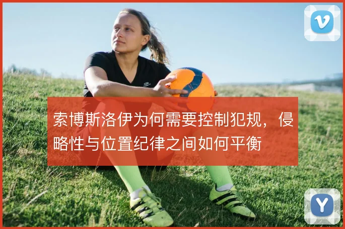 索博斯洛伊为何需要控制犯规，侵略性与位置纪律之间如何平衡