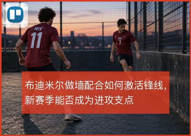 布迪米尔做墙配合如何激活锋线，新赛季能否成为进攻支点