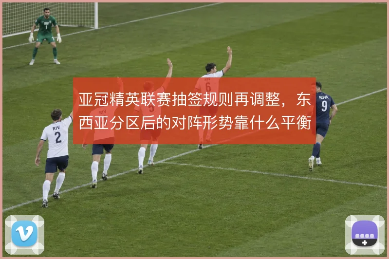 亚冠精英联赛抽签规则再调整，东西亚分区后的对阵形势靠什么平衡