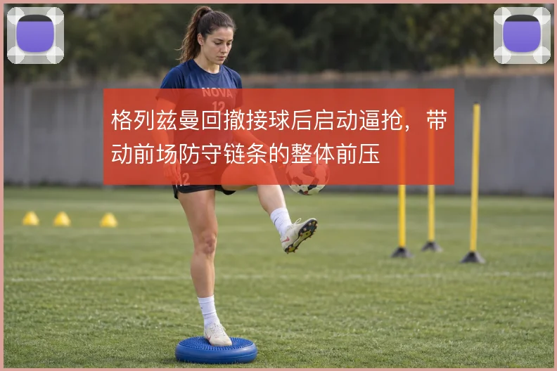 格列兹曼回撤接球后启动逼抢,带动前场防守链条的整体前压