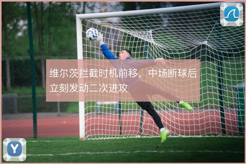 维尔茨拦截时机前移,中场断球后立刻发动二次进攻