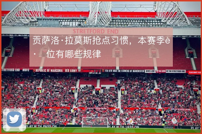 贡萨洛·拉莫斯抢点习惯，本赛季跑位有哪些规律