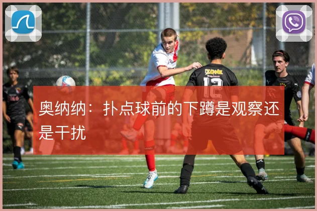 奥纳纳：扑点球前的下蹲是观察还是干扰