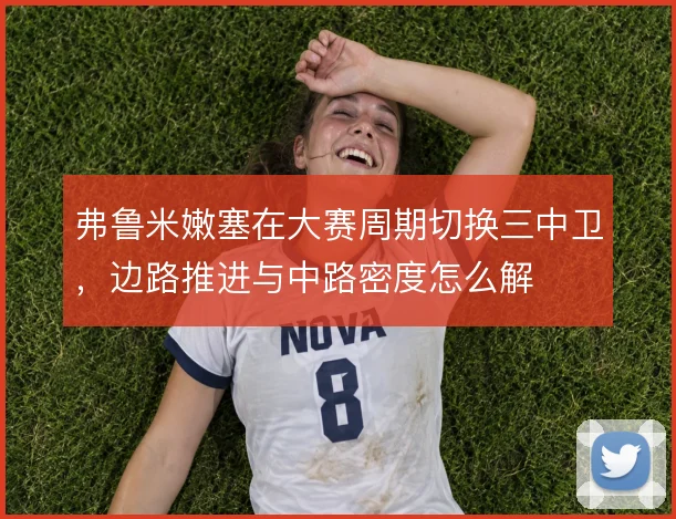 弗鲁米嫩塞在大赛周期切换三中卫，边路推进与中路密度怎么解