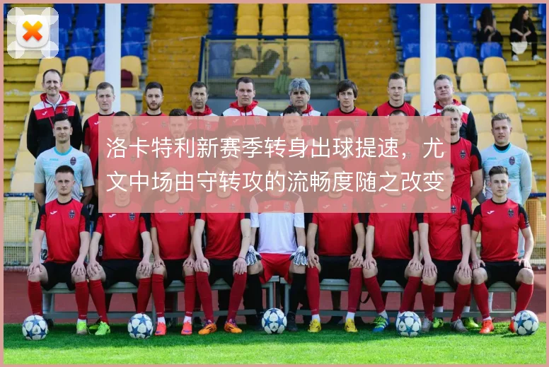 洛卡特利新赛季转身出球提速，尤文中场由守转攻的流畅度随之改变