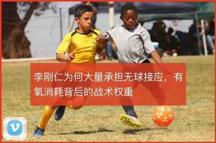 李刚仁为何大量承担无球接应,有氧消耗背后的战术权重